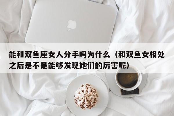 能和双鱼座女人分手吗为什么(和双鱼女相处之后是不是能够发现她们的厉害呢)