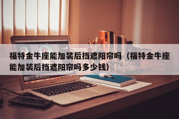 福特金牛座能加装后挡遮阳帘吗(福特金牛座能加装后挡遮阳帘吗多少钱)