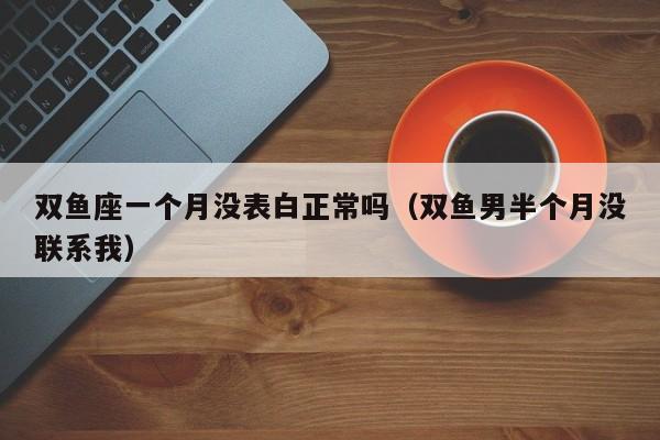 双鱼座一个月没表白正常吗(双鱼男半个月没联系我)