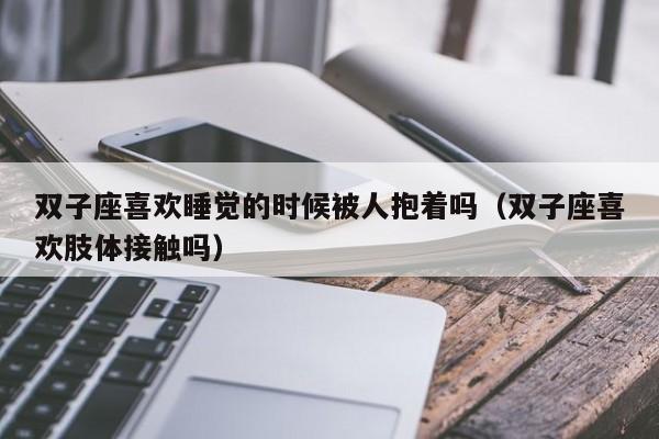 双子座喜欢睡觉的时候被人抱着吗(双子座喜欢肢体接触吗)