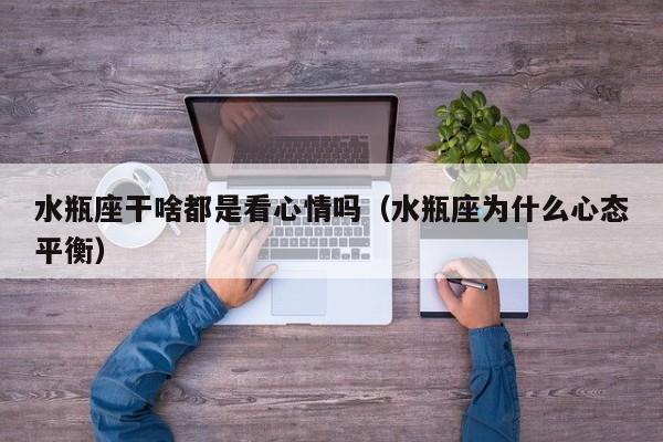 水瓶座干啥都是看心情吗(水瓶座为什么心态平衡)