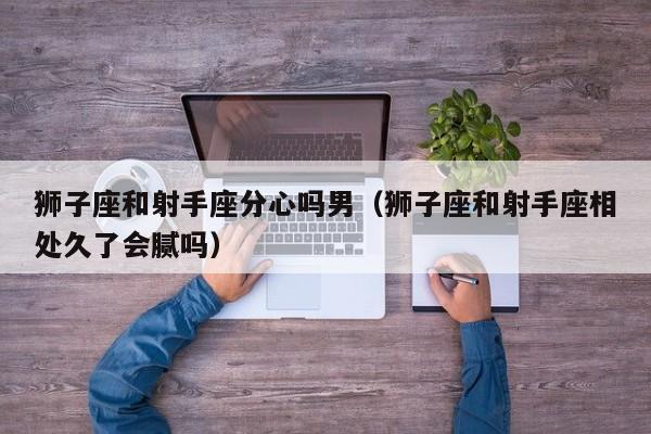 狮子座和射手座分心吗男(狮子座和射手座相处久了会腻吗)