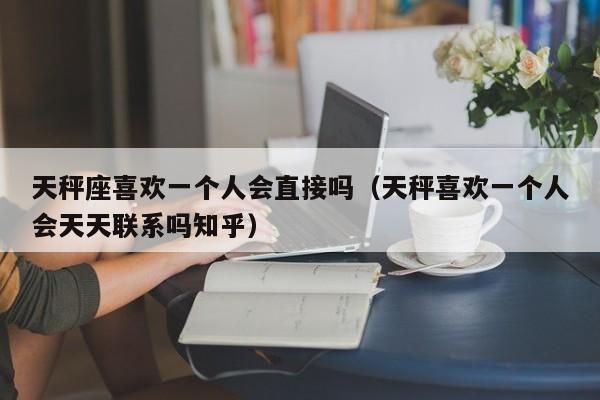 天秤座喜欢一个人会直接吗(天秤喜欢一个人会天天联系吗知乎)