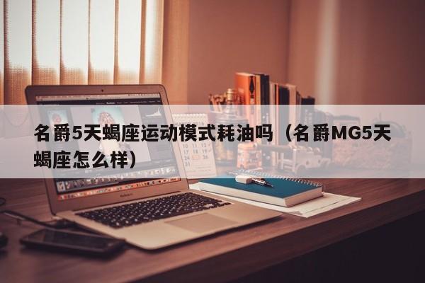名爵5天蝎座运动模式耗油吗(名爵MG5天蝎座怎么样)