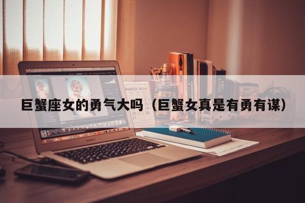 巨蟹座女的勇气大吗(巨蟹女真是有勇有谋)