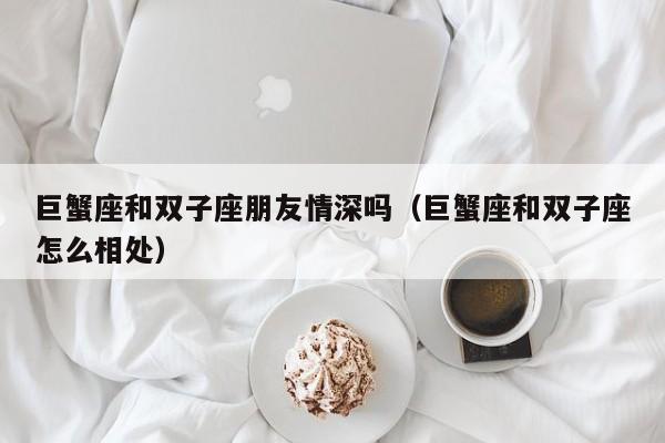 巨蟹座和双子座朋友情深吗(巨蟹座和双子座怎么相处)