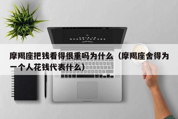 摩羯座把钱看得很重吗为什么(摩羯座舍得为一个人花钱代表什么)