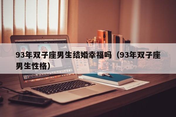 93年双子座男生结婚幸福吗(93年双子座男生性格)