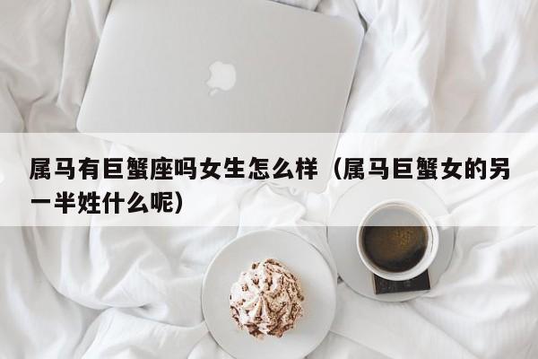属马有巨蟹座吗女生怎么样(属马巨蟹女的另一半姓什么呢)