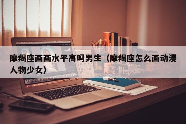 摩羯座画画水平高吗男生(摩羯座怎么画动漫人物少女)