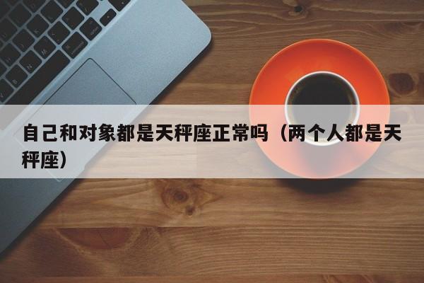 自己和对象都是天秤座正常吗(两个人都是天秤座)