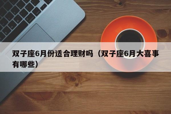 双子座6月份适合理财吗(双子座6月大喜事有哪些)