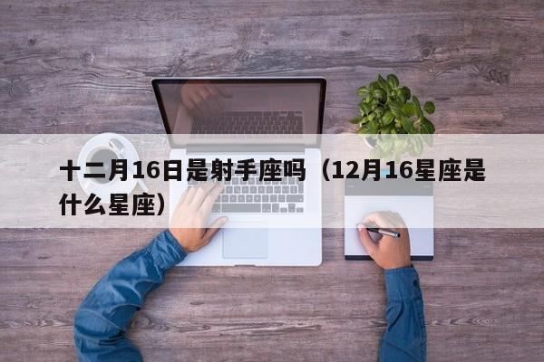 十二月16日是射手座吗(12月16星座是什么星座)