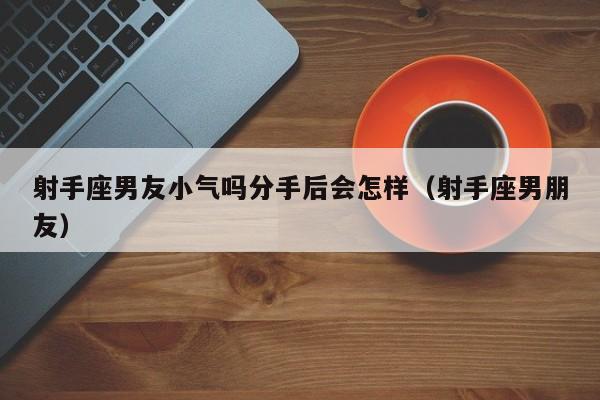 射手座男友小气吗分手后会怎样(射手座男朋友)