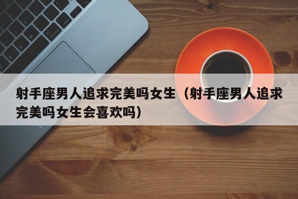 射手座男人追求完美吗女生(射手座男人追求完美吗女生会喜欢吗)