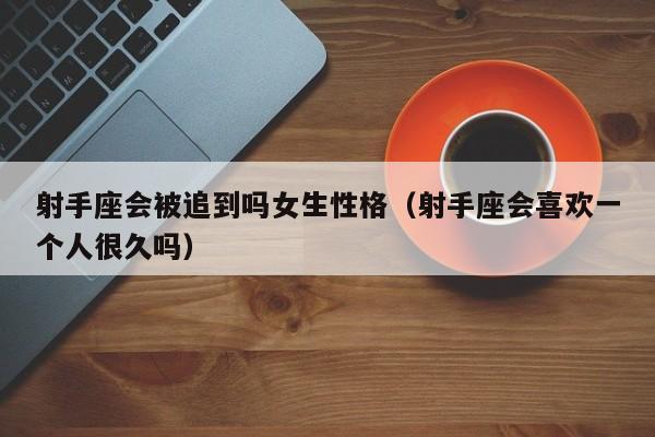 射手座会被追到吗女生性格(射手座会喜欢一个人很久吗)