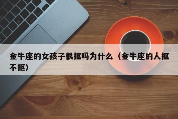 金牛座的女孩子很抠吗为什么(金牛座的人抠不抠)