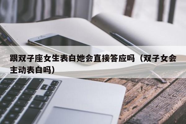 跟双子座女生表白她会直接答应吗(双子女会主动表白吗)