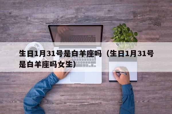 生日1月31号是白羊座吗(生日1月31号是白羊座吗女生)