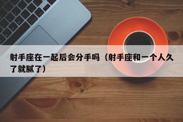 射手座在一起后会分手吗(射手座和一个人久了就腻了)