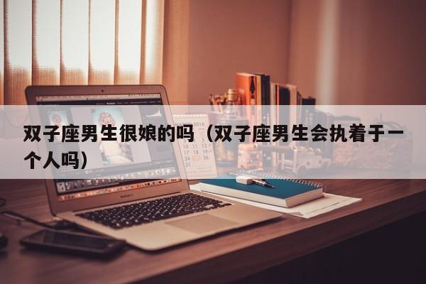 双子座男生很娘的吗(双子座男生会执着于一个人吗)