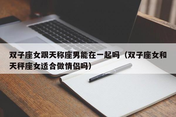 双子座女跟天称座男能在一起吗(双子座女和天秤座女适合做情侣吗)