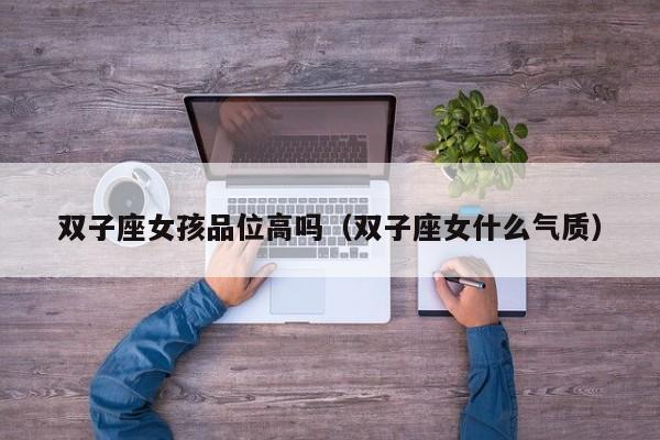 双子座女孩品位高吗(双子座女什么气质)