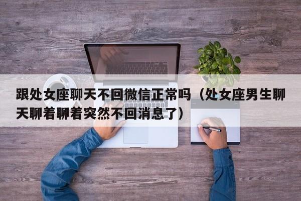 跟处女座聊天不回微信正常吗(处女座男生聊天聊着聊着突然不回消息了)