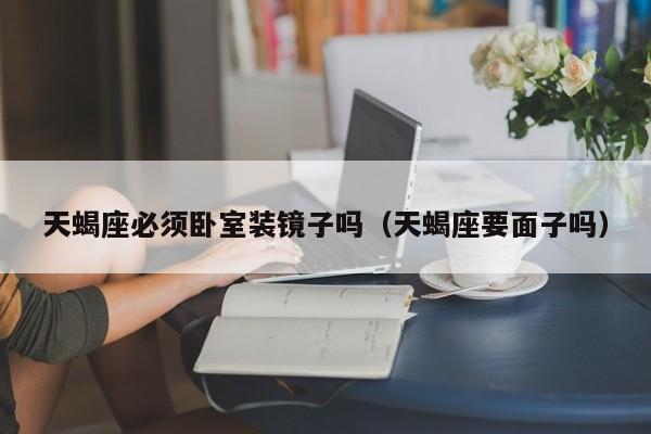天蝎座必须卧室装镜子吗(天蝎座要面子吗)