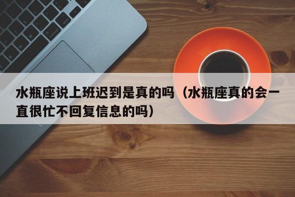 水瓶座说上班迟到是真的吗(水瓶座真的会一直很忙不回复信息的吗)