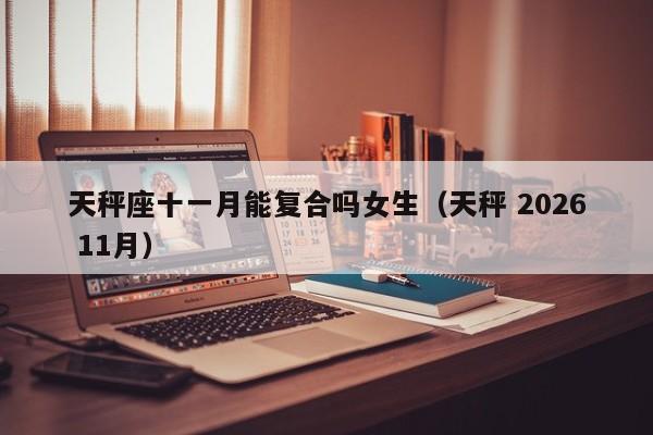 天秤座十一月能复合吗女生(天秤 2026 11月)