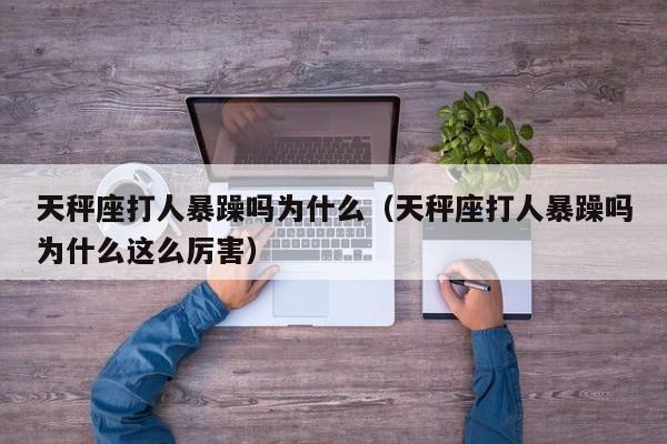 天秤座打人暴躁吗为什么(天秤座打人暴躁吗为什么这么厉害)