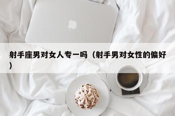 射手座男对女人专一吗(射手男对女性的偏好)