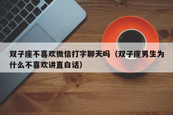 双子座不喜欢微信打字聊天吗(双子座男生为什么不喜欢讲直白话)