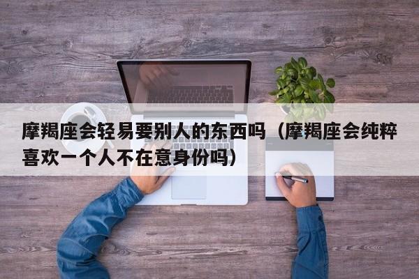摩羯座会轻易要别人的东西吗(摩羯座会纯粹喜欢一个人不在意身份吗)
