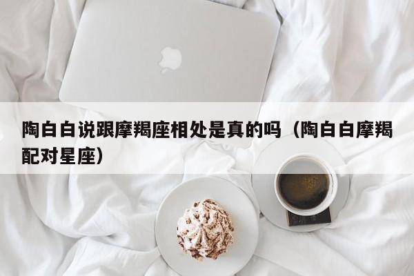 陶白白说跟摩羯座相处是真的吗(陶白白摩羯配对星座)