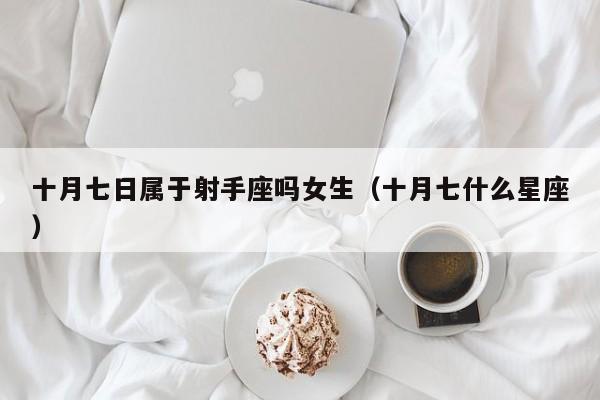 十月七日属于射手座吗女生(十月七什么星座)