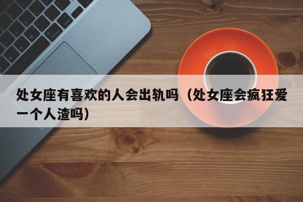 处女座有喜欢的人会出轨吗(处女座会疯狂爱一个人渣吗)