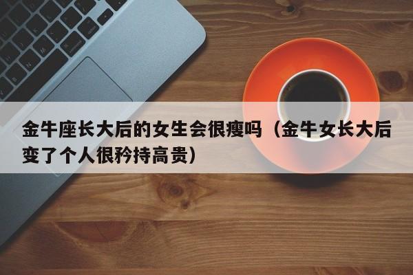 金牛座长大后的女生会很瘦吗(金牛女长大后变了个人很矜持高贵)