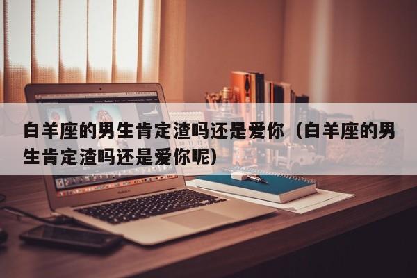 白羊座的男生肯定渣吗还是爱你(白羊座的男生肯定渣吗还是爱你呢)