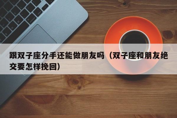 跟双子座分手还能做朋友吗(双子座和朋友绝交要怎样挽回)