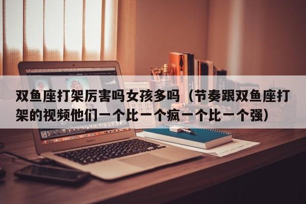双鱼座打架厉害吗女孩多吗(节奏跟双鱼座打架的视频他们一个比一个疯一个比一个强)