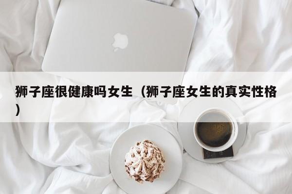 狮子座很健康吗女生(狮子座女生的真实性格)