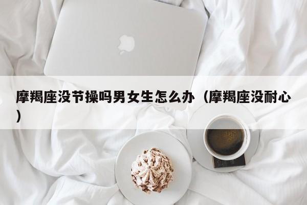 摩羯座没节操吗男女生怎么办(摩羯座没耐心)