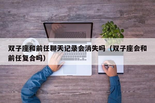 双子座和前任聊天记录会消失吗(双子座会和前任复合吗)