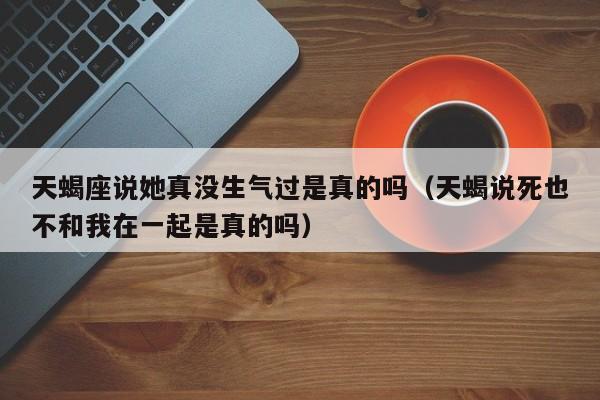 天蝎座说她真没生气过是真的吗(天蝎说死也不和我在一起是真的吗)