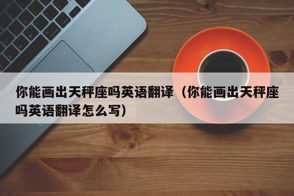 你能画出天秤座吗英语翻译(你能画出天秤座吗英语翻译怎么写)