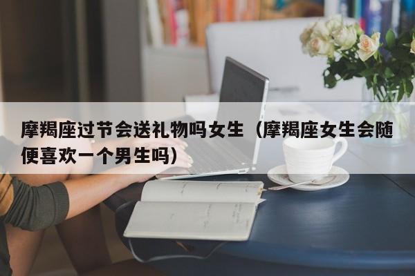 摩羯座过节会送礼物吗女生(摩羯座女生会随便喜欢一个男生吗)