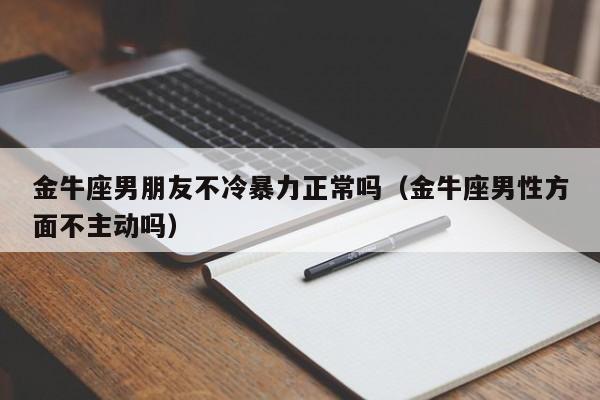金牛座男朋友不冷暴力正常吗(金牛座男性方面不主动吗)