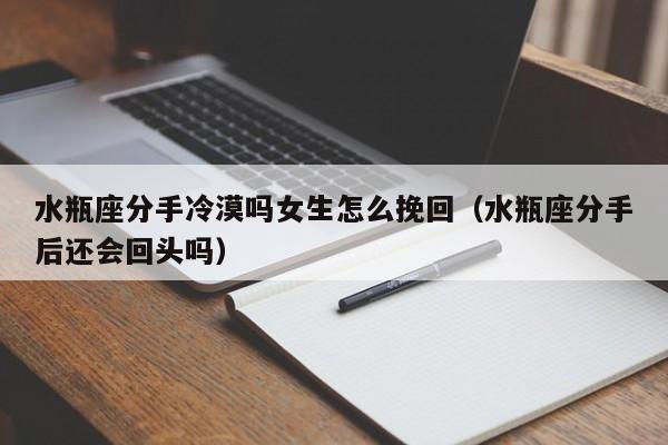 水瓶座分手冷漠吗女生怎么挽回(水瓶座分手后还会回头吗)